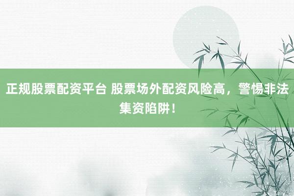 正规股票配资平台 股票场外配资风险高，警惕非法集资陷阱！
