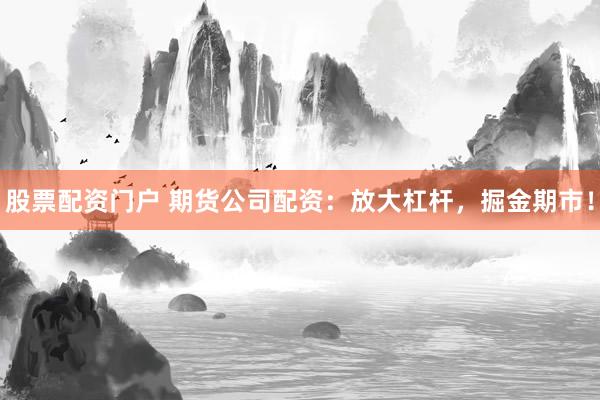 股票配资门户 期货公司配资：放大杠杆，掘金期市！
