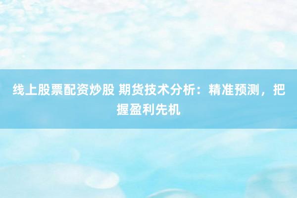 线上股票配资炒股 期货技术分析：精准预测，把握盈利先机