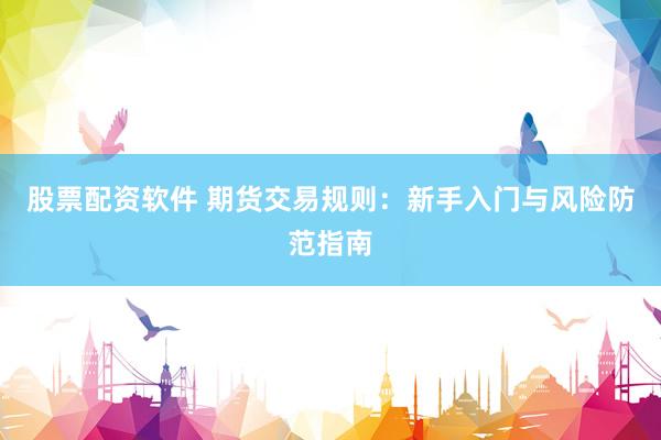 股票配资软件 期货交易规则：新手入门与风险防范指南