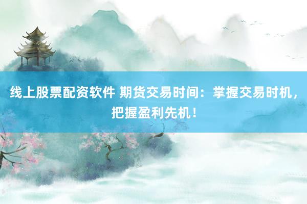 线上股票配资软件 期货交易时间：掌握交易时机，把握盈利先机！