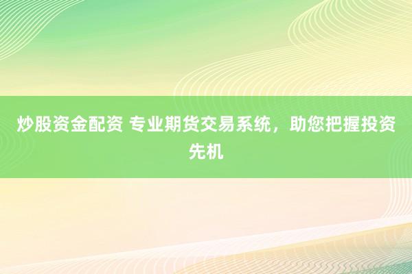 炒股资金配资 专业期货交易系统，助您把握投资先机