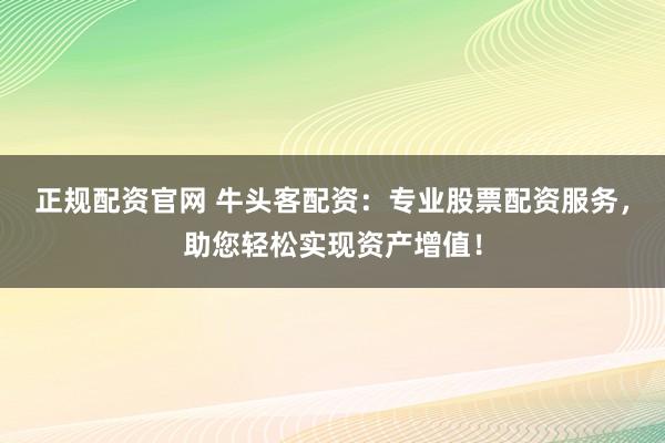 正规配资官网 牛头客配资：专业股票配资服务，助您轻松实现资产增值！