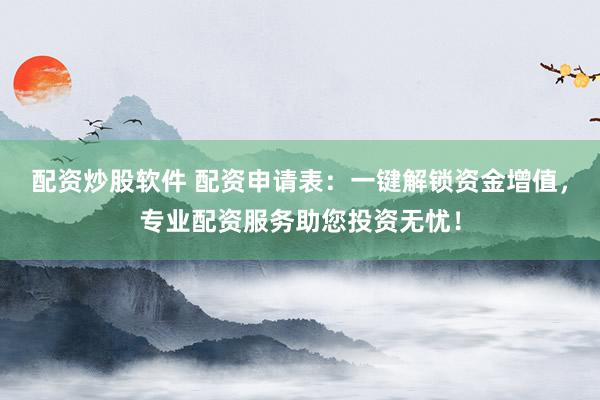 配资炒股软件 配资申请表：一键解锁资金增值，专业配资服务助您投资无忧！