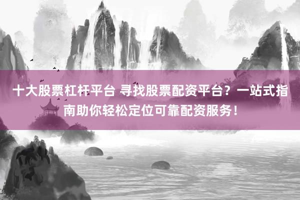 十大股票杠杆平台 寻找股票配资平台？一站式指南助你轻松定位可靠配资服务！