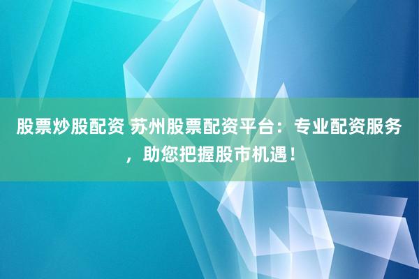 股票炒股配资 苏州股票配资平台：专业配资服务，助您把握股市机遇！