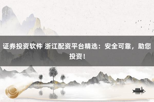 证券投资软件 浙江配资平台精选：安全可靠，助您投资！