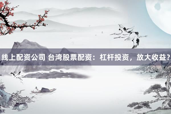 线上配资公司 台湾股票配资：杠杆投资，放大收益？