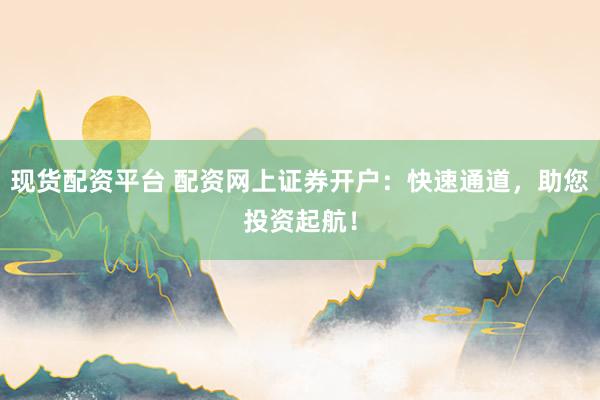 现货配资平台 配资网上证券开户：快速通道，助您投资起航！