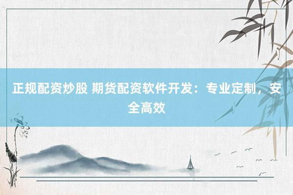 正规配资炒股 期货配资软件开发：专业定制，安全高效