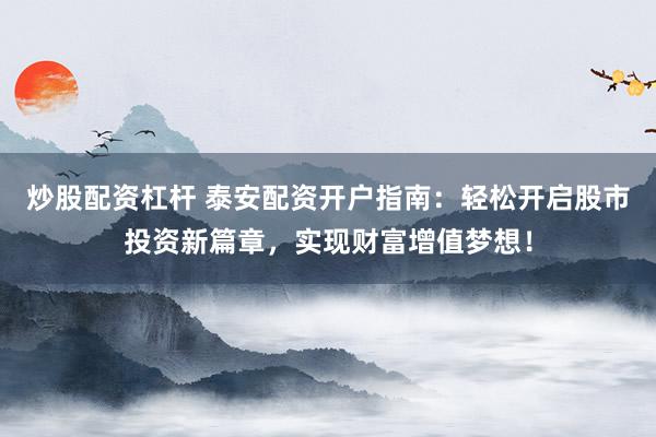 炒股配资杠杆 泰安配资开户指南：轻松开启股市投资新篇章，实现财富增值梦想！