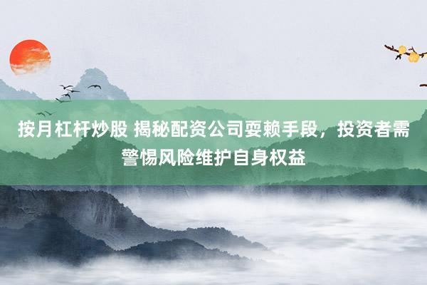 按月杠杆炒股 揭秘配资公司耍赖手段，投资者需警惕风险维护自身权益