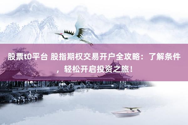 股票t0平台 股指期权交易开户全攻略：了解条件，轻松开启投资之旅！
