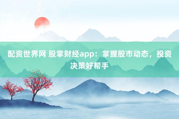 配资世界网 股掌财经app：掌握股市动态，投资决策好帮手