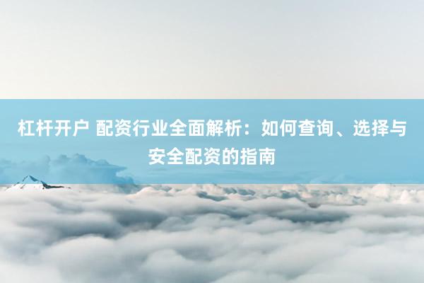 杠杆开户 配资行业全面解析：如何查询、选择与安全配资的指南