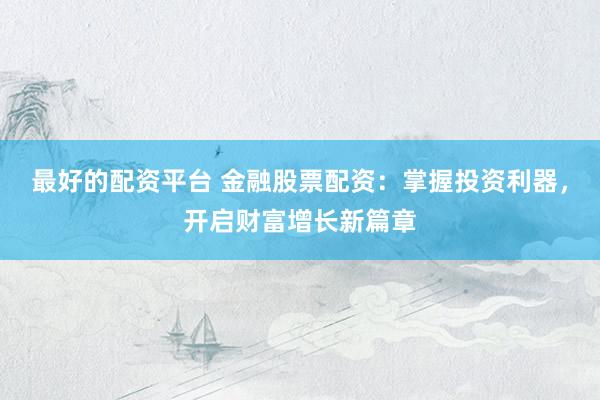 最好的配资平台 金融股票配资：掌握投资利器，开启财富增长新篇章
