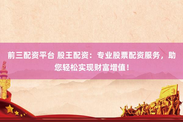 前三配资平台 股王配资：专业股票配资服务，助您轻松实现财富增值！