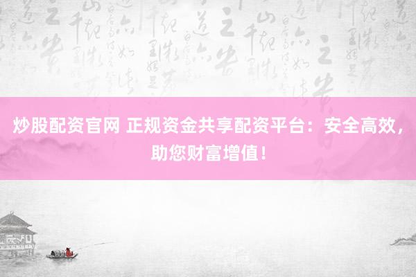 炒股配资官网 正规资金共享配资平台：安全高效，助您财富增值！
