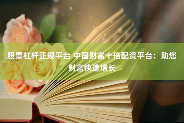 股票杠杆正规平台 中国财富十倍配资平台：助您财富快速增长