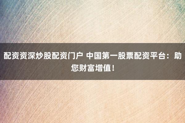 配资资深炒股配资门户 中国第一股票配资平台：助您财富增值！