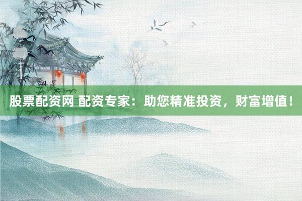 股票配资网 配资专家：助您精准投资，财富增值！