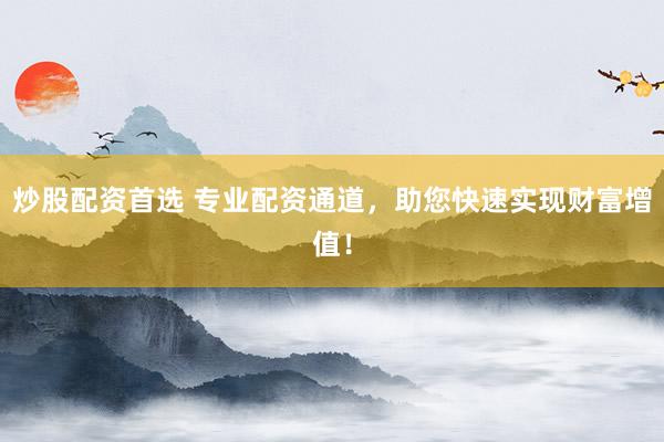 炒股配资首选 专业配资通道，助您快速实现财富增值！