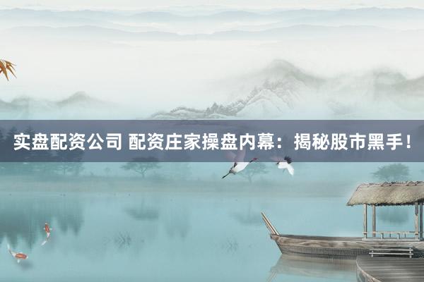 实盘配资公司 配资庄家操盘内幕：揭秘股市黑手！