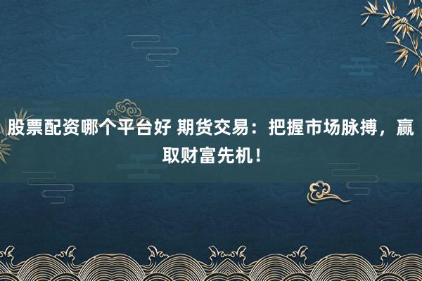 股票配资哪个平台好 期货交易：把握市场脉搏，赢取财富先机！