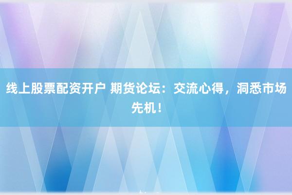 线上股票配资开户 期货论坛：交流心得，洞悉市场先机！
