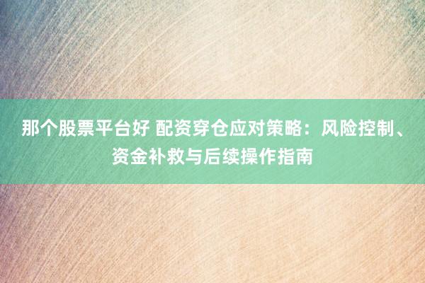 那个股票平台好 配资穿仓应对策略：风险控制、资金补救与后续操作指南