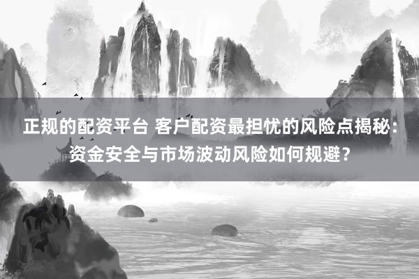 正规的配资平台 客户配资最担忧的风险点揭秘：资金安全与市场波动风险如何规避？