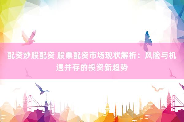 配资炒股配资 股票配资市场现状解析：风险与机遇并存的投资新趋势