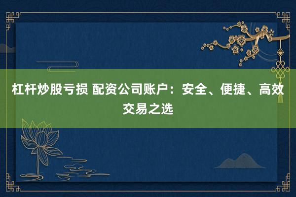 杠杆炒股亏损 配资公司账户：安全、便捷、高效交易之选