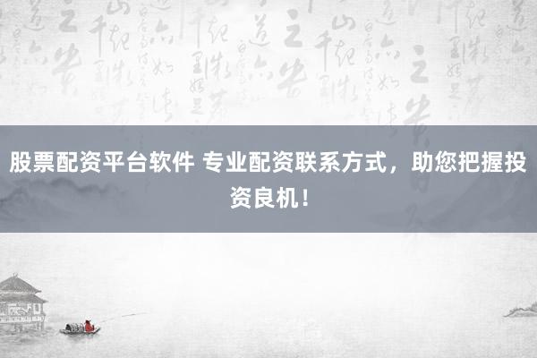 股票配资平台软件 专业配资联系方式，助您把握投资良机！
