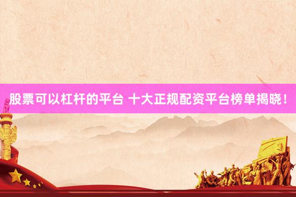 股票可以杠杆的平台 十大正规配资平台榜单揭晓！