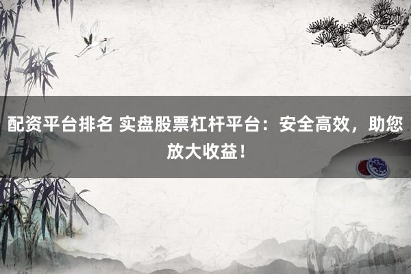 配资平台排名 实盘股票杠杆平台：安全高效，助您放大收益！