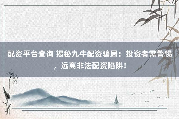 配资平台查询 揭秘九牛配资骗局：投资者需警惕，远离非法配资陷阱！