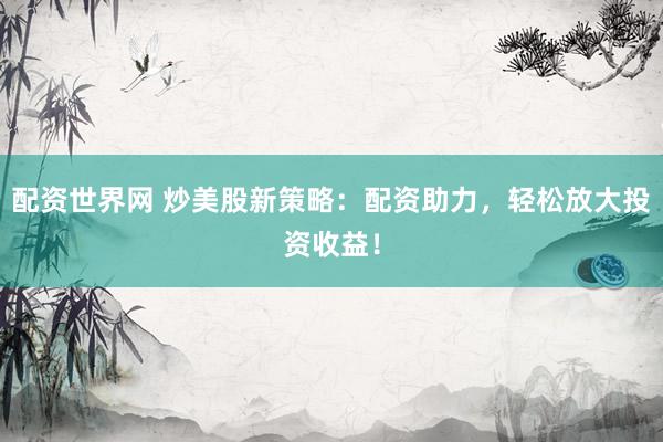 配资世界网 炒美股新策略：配资助力，轻松放大投资收益！