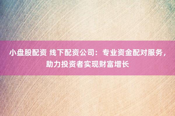 小盘股配资 线下配资公司：专业资金配对服务，助力投资者实现财富增长