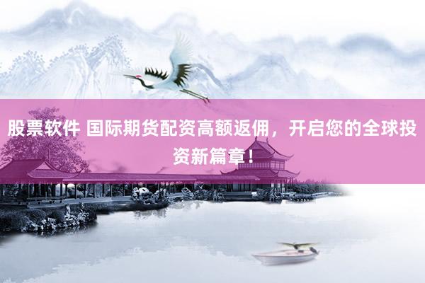 股票软件 国际期货配资高额返佣，开启您的全球投资新篇章！