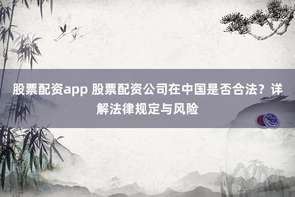 股票配资app 股票配资公司在中国是否合法？详解法律规定与风险