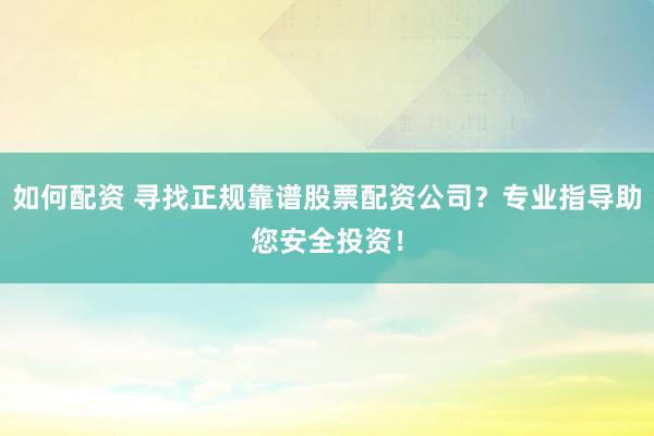 如何配资 寻找正规靠谱股票配资公司？专业指导助您安全投资！