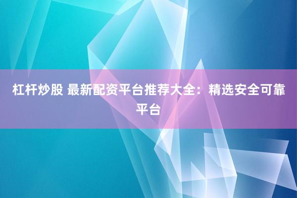 杠杆炒股 最新配资平台推荐大全：精选安全可靠平台