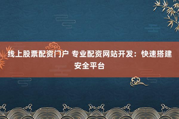 线上股票配资门户 专业配资网站开发：快速搭建安全平台
