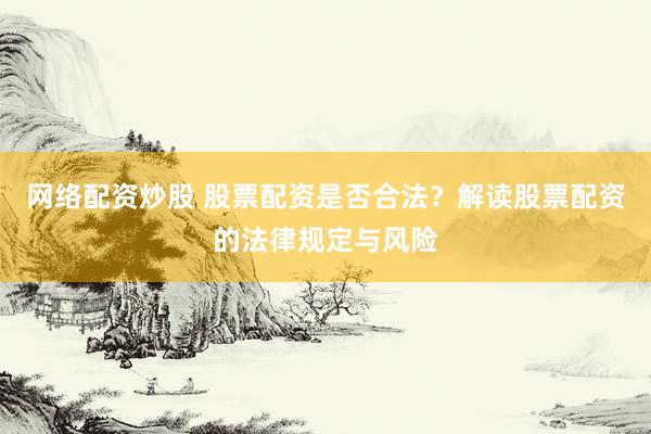 网络配资炒股 股票配资是否合法？解读股票配资的法律规定与风险