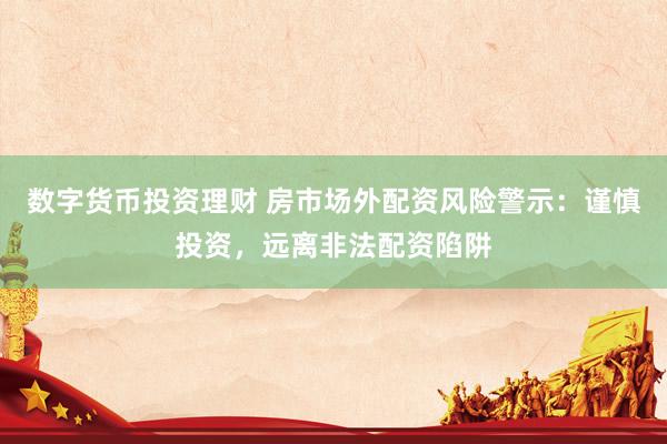 数字货币投资理财 房市场外配资风险警示：谨慎投资，远离非法配资陷阱