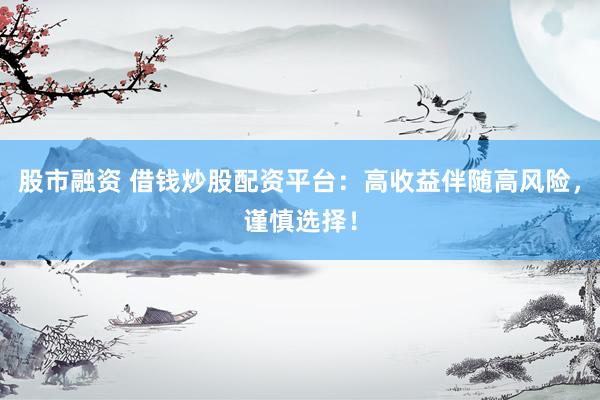 股市融资 借钱炒股配资平台：高收益伴随高风险，谨慎选择！