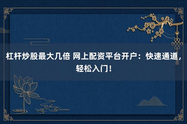 杠杆炒股最大几倍 网上配资平台开户：快速通道，轻松入门！