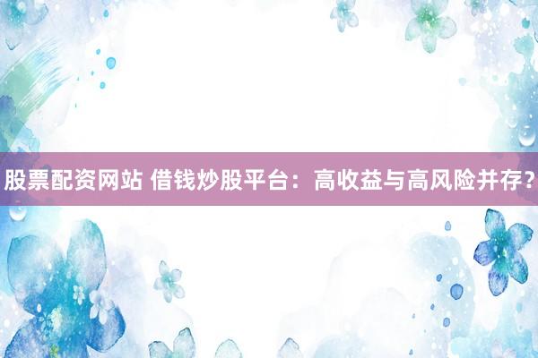 股票配资网站 借钱炒股平台：高收益与高风险并存？