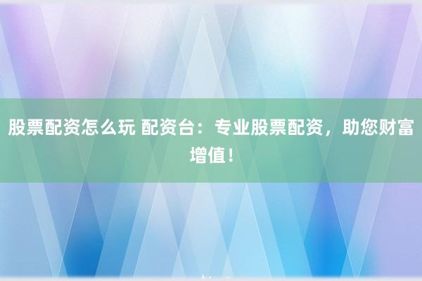 股票配资怎么玩 配资台：专业股票配资，助您财富增值！